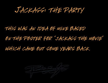 This was an idea I had and based it on the poster for "Jackass The Movie" which came out some years back. 